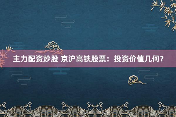 主力配资炒股 京沪高铁股票：投资价值几何？