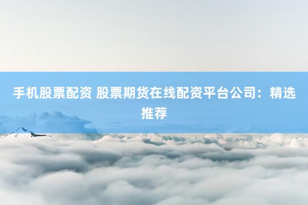 手机股票配资 股票期货在线配资平台公司：精选推荐
