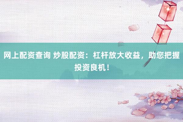 网上配资查询 炒股配资：杠杆放大收益，助您把握投资良机！