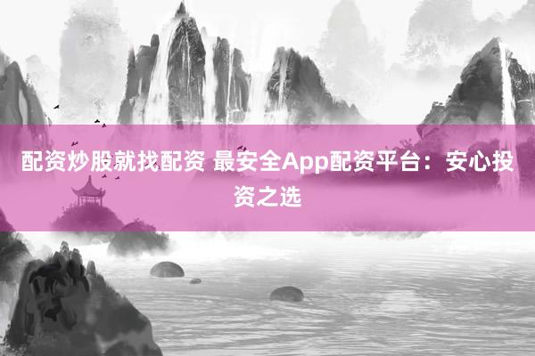 配资炒股就找配资 最安全App配资平台：安心投资之选