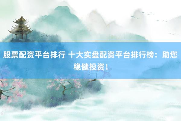 股票配资平台排行 十大实盘配资平台排行榜：助您稳健投资！
