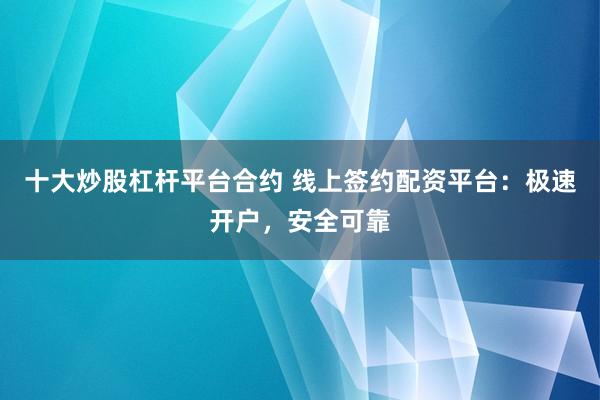 十大炒股杠杆平台合约 线上签约配资平台：极速开户，安全可靠