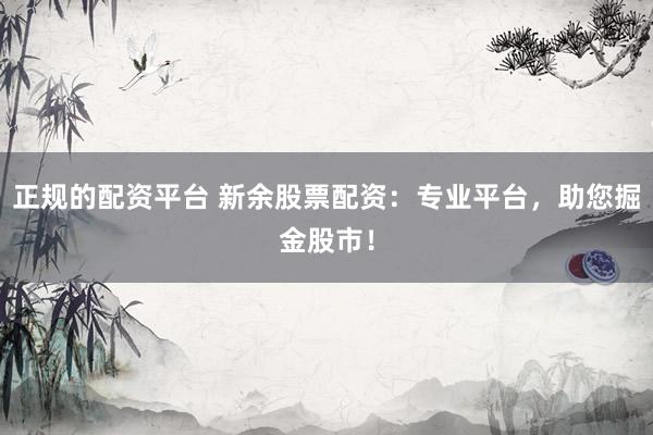 正规的配资平台 新余股票配资：专业平台，助您掘金股市！