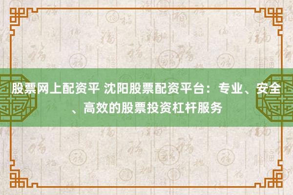 股票网上配资平 沈阳股票配资平台：专业、安全、高效的股票投资杠杆服务