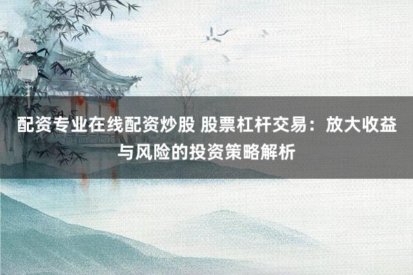 配资专业在线配资炒股 股票杠杆交易：放大收益与风险的投资策略解析