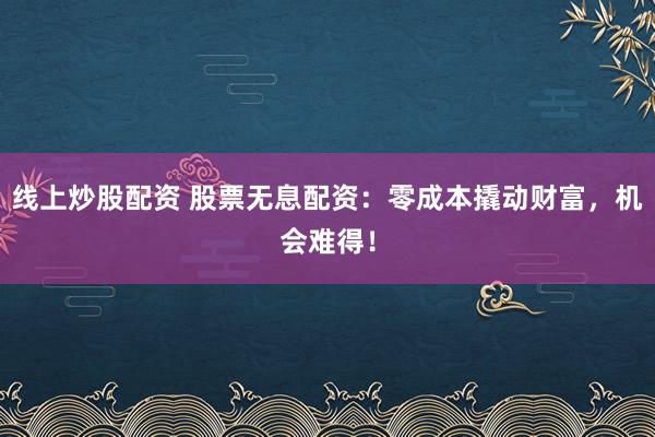 线上炒股配资 股票无息配资：零成本撬动财富，机会难得！