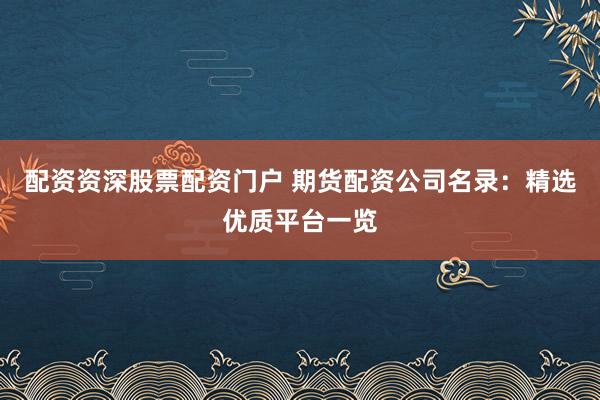 配资资深股票配资门户 期货配资公司名录：精选优质平台一览