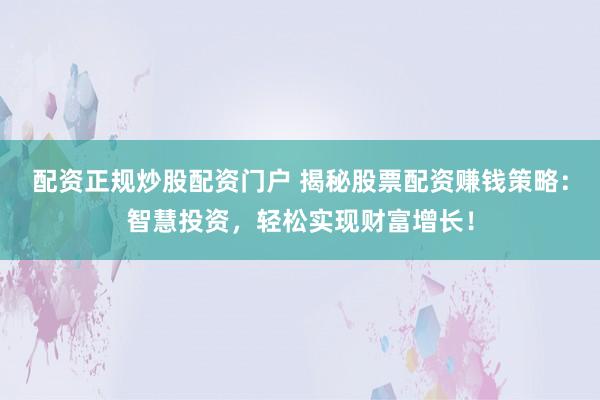配资正规炒股配资门户 揭秘股票配资赚钱策略：智慧投资，轻松实现财富增长！