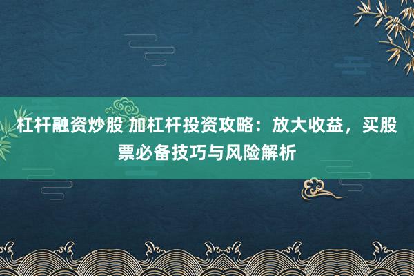 杠杆融资炒股 加杠杆投资攻略：放大收益，买股票必备技巧与风险解析