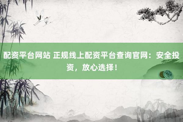 配资平台网站 正规线上配资平台查询官网：安全投资，放心选择！
