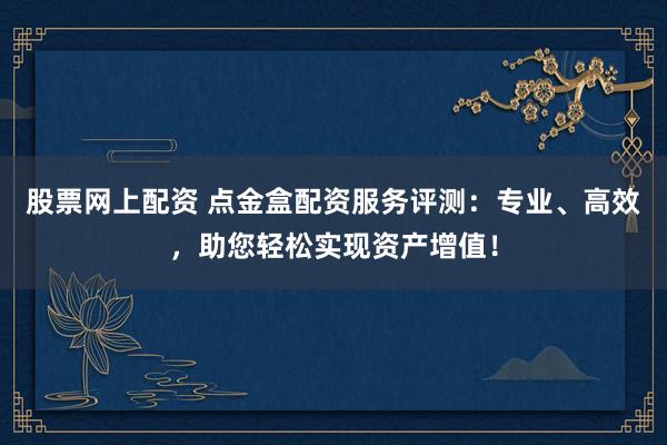 股票网上配资 点金盒配资服务评测：专业、高效，助您轻松实现资产增值！