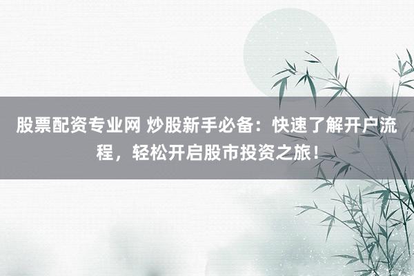股票配资专业网 炒股新手必备：快速了解开户流程，轻松开启股市投资之旅！