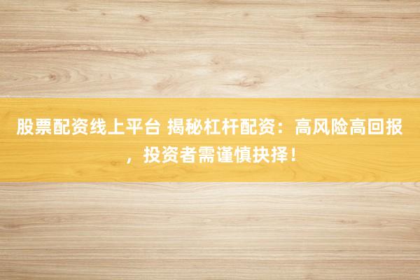 股票配资线上平台 揭秘杠杆配资：高风险高回报，投资者需谨慎抉择！