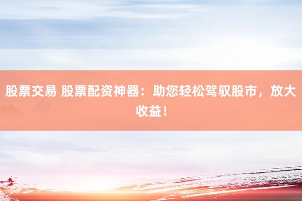 股票交易 股票配资神器：助您轻松驾驭股市，放大收益！