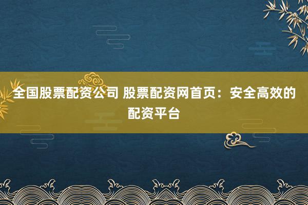 全国股票配资公司 股票配资网首页：安全高效的配资平台