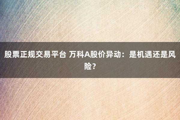 股票正规交易平台 万科A股价异动：是机遇还是风险？