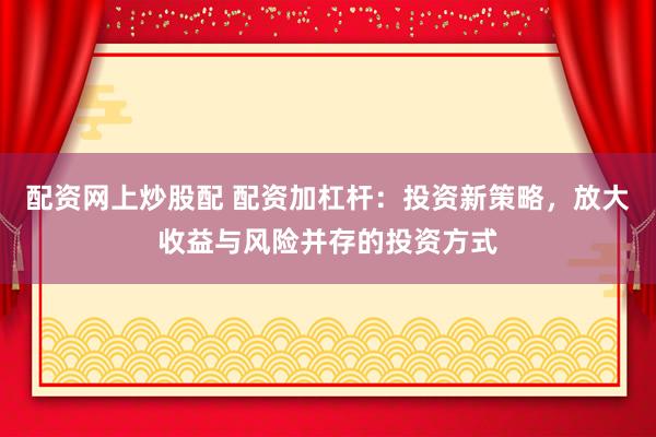 配资网上炒股配 配资加杠杆：投资新策略，放大收益与风险并存的投资方式