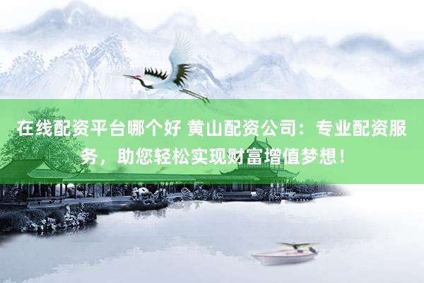 在线配资平台哪个好 黄山配资公司：专业配资服务，助您轻松实现财富增值梦想！