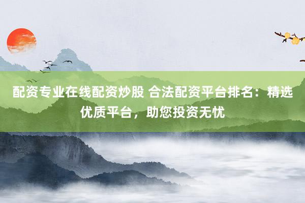 配资专业在线配资炒股 合法配资平台排名：精选优质平台，助您投资无忧