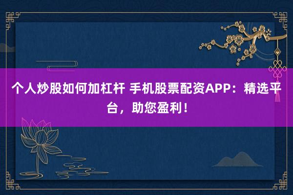 个人炒股如何加杠杆 手机股票配资APP：精选平台，助您盈利！