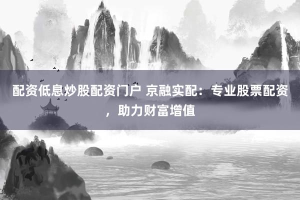 配资低息炒股配资门户 京融实配：专业股票配资，助力财富增值