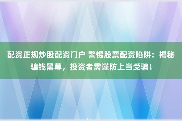配资正规炒股配资门户 警惕股票配资陷阱：揭秘骗钱黑幕，投资者需谨防上当受骗！