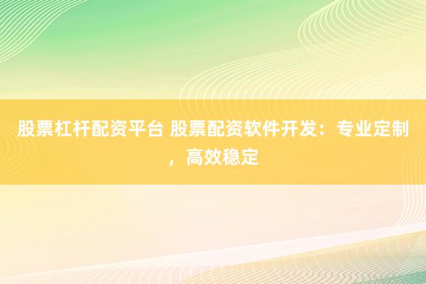 股票杠杆配资平台 股票配资软件开发：专业定制，高效稳定