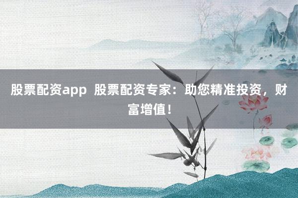 股票配资app  股票配资专家：助您精准投资，财富增值！