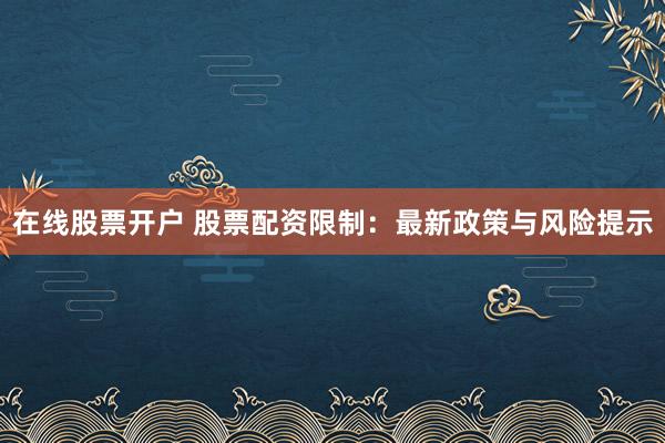 在线股票开户 股票配资限制：最新政策与风险提示