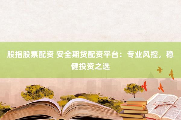 股指股票配资 安全期货配资平台：专业风控，稳健投资之选