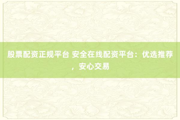 股票配资正规平台 安全在线配资平台：优选推荐，安心交易