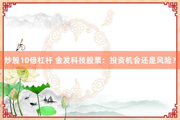 炒股10倍杠杆 金发科技股票：投资机会还是风险？