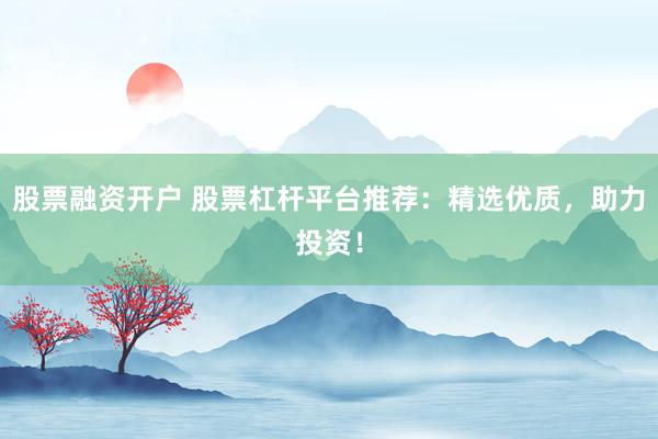股票融资开户 股票杠杆平台推荐：精选优质，助力投资！