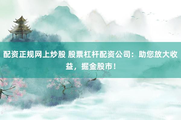 配资正规网上炒股 股票杠杆配资公司：助您放大收益，掘金股市！