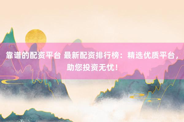 靠谱的配资平台 最新配资排行榜：精选优质平台，助您投资无忧！