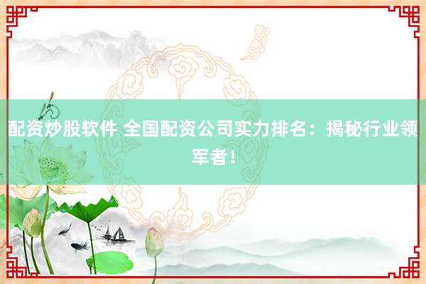 配资炒股软件 全国配资公司实力排名：揭秘行业领军者！