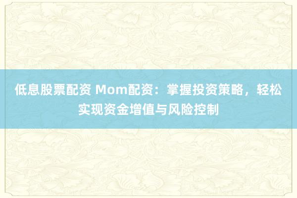 低息股票配资 Mom配资：掌握投资策略，轻松实现资金增值与风险控制