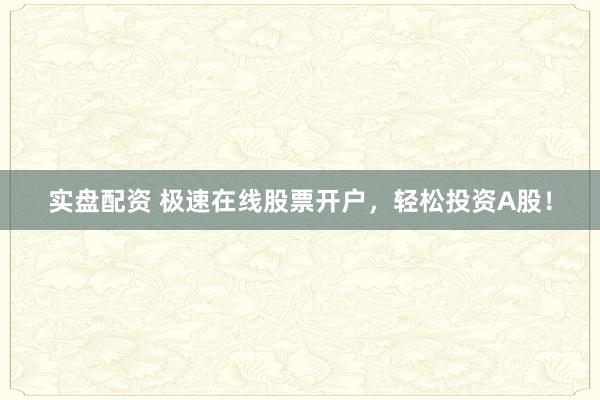 实盘配资 极速在线股票开户，轻松投资A股！