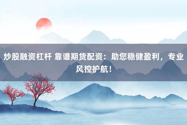 炒股融资杠杆 靠谱期货配资：助您稳健盈利，专业风控护航！