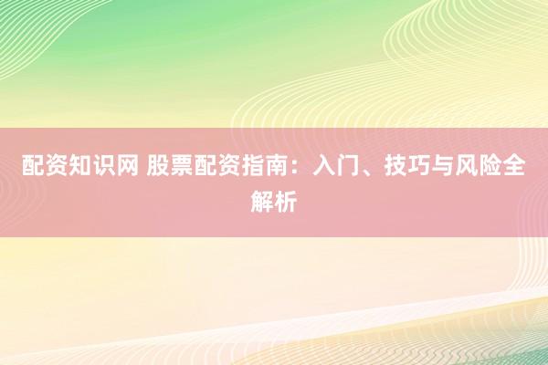 配资知识网 股票配资指南：入门、技巧与风险全解析