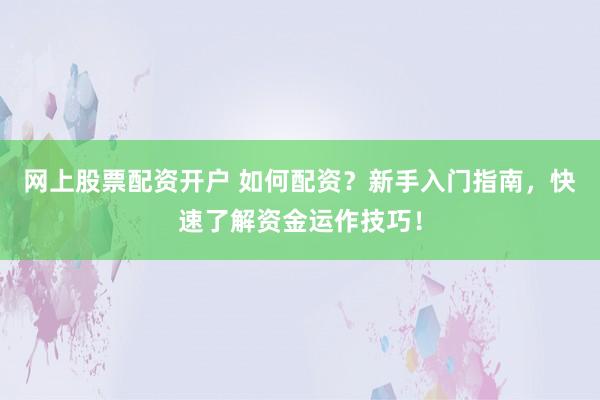网上股票配资开户 如何配资？新手入门指南，快速了解资金运作技巧！