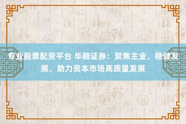专业股票配资平台 华融证券：聚焦主业，稳健发展，助力资本市场高质量发展