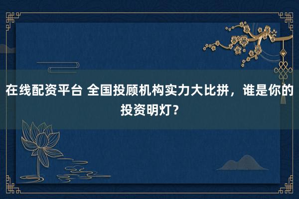 在线配资平台 全国投顾机构实力大比拼，谁是你的投资明灯？