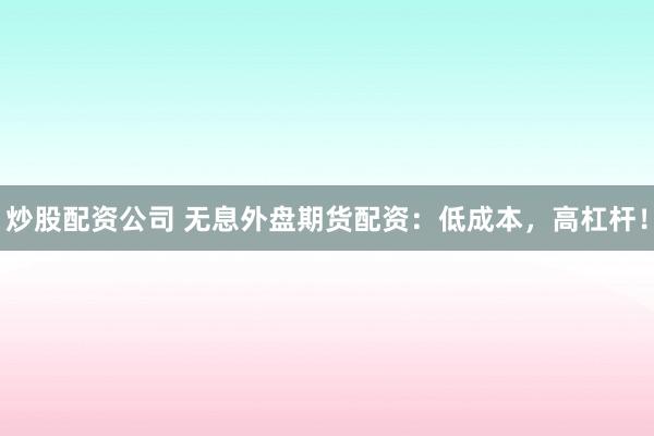 炒股配资公司 无息外盘期货配资：低成本，高杠杆！