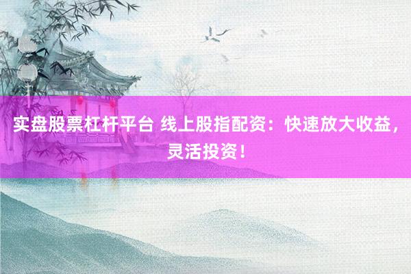 实盘股票杠杆平台 线上股指配资：快速放大收益，灵活投资！