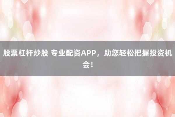 股票杠杆炒股 专业配资APP，助您轻松把握投资机会！