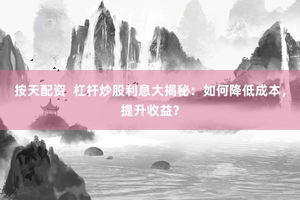 按天配资  杠杆炒股利息大揭秘：如何降低成本，提升收益？