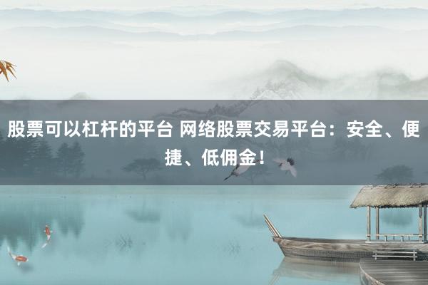 股票可以杠杆的平台 网络股票交易平台：安全、便捷、低佣金！