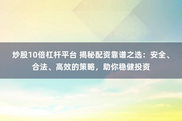 炒股10倍杠杆平台 揭秘配资靠谱之选：安全、合法、高效的策略，助你稳健投资