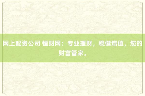 网上配资公司 恒财网：专业理财，稳健增值，您的财富管家。